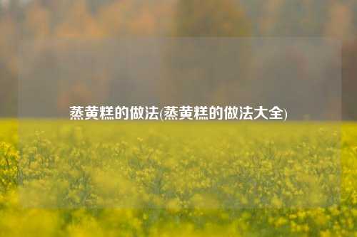 蒸黄糕的做法(蒸黄糕的做法大全)