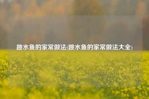 跳水鱼的家常做法(跳水鱼的家常做法大全)