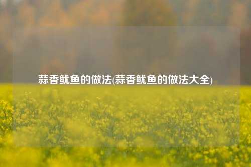 蒜香鱿鱼的做法(蒜香鱿鱼的做法大全)